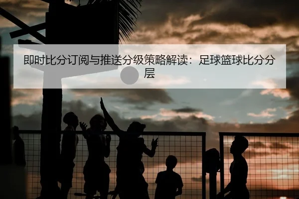 ji-shi-bi-fen-ding-yue-yu-tui-song-fen-ji-ce-lve-jie-du-zu-qiu-lan-qiu-bi-fen-fen-ceng-1-196.jpg