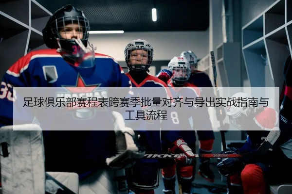 足球俱乐部赛程表跨赛季批量对齐与导出实战指南与工具流程