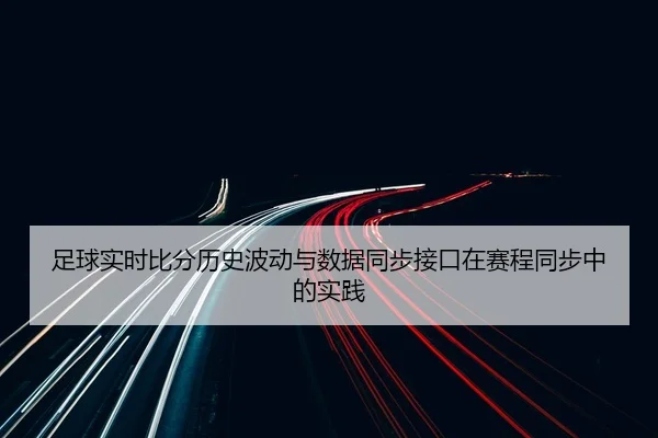 足球实时比分历史波动与数据同步接口在赛程同步中的实践