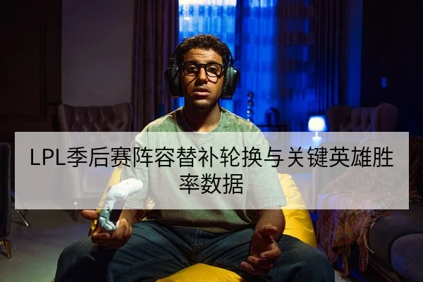 LPL季后赛阵容替补轮换与关键英雄胜率数据